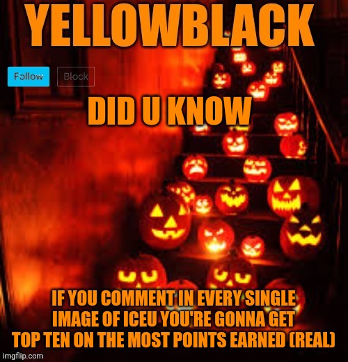 Temporary yellowblack Halloween announcement template | DID U KNOW; IF YOU COMMENT IN EVERY SINGLE IMAGE OF ICEU YOU'RE GONNA GET TOP TEN ON THE MOST POINTS EARNED (REAL) | image tagged in temporary yellowblack halloween announcement template | made w/ Imgflip meme maker