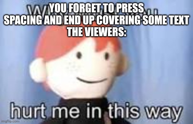 Why must you hurt me in this way | YOU FORGET TO PRESS SPACING AND END UP COVERING SOME TEXT
THE VIEWERS: | image tagged in why must you hurt me in this way | made w/ Imgflip meme maker