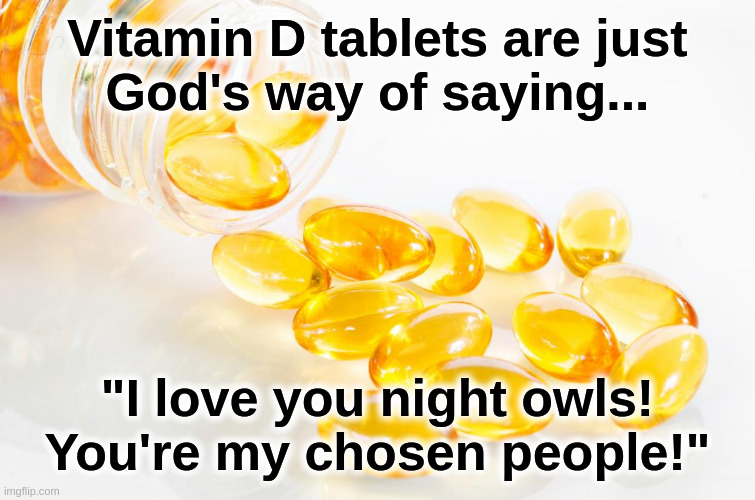 Vitamin D |  Vitamin D tablets are just
God's way of saying... "I love you night owls!
You're my chosen people!" | image tagged in vitamin d,insomnia,god,the chosen,religion,night | made w/ Imgflip meme maker