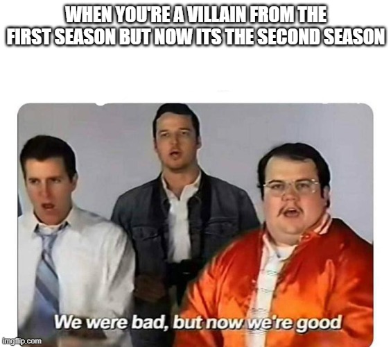 title of this image | WHEN YOU'RE A VILLAIN FROM THE FIRST SEASON BUT NOW ITS THE SECOND SEASON | image tagged in we were bad but now we are good | made w/ Imgflip meme maker
