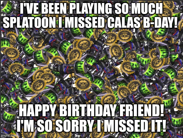 GRIM RANGE BLASTER!!!!! | I'VE BEEN PLAYING SO MUCH SPLATOON I MISSED CALAS B-DAY! HAPPY BIRTHDAY FRIEND! I'M SO SORRY I MISSED IT! | image tagged in grim range blaster | made w/ Imgflip meme maker