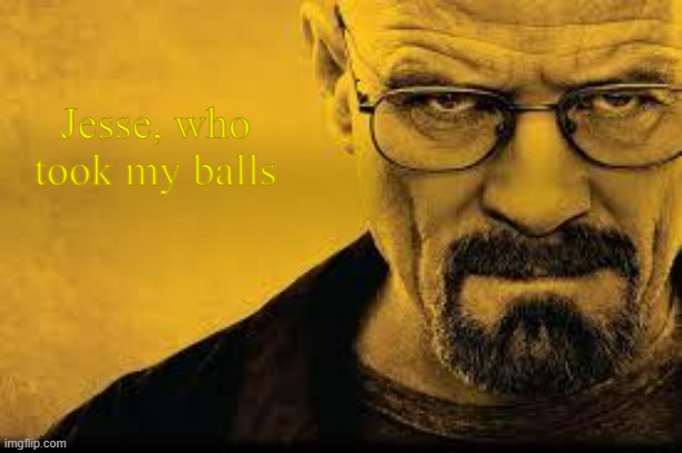 Jesse | Jesse, who took my balls | image tagged in heisenberg | made w/ Imgflip meme maker