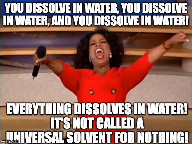 Oprah You Get A | YOU DISSOLVE IN WATER, YOU DISSOLVE IN WATER, AND YOU DISSOLVE IN WATER! EVERYTHING DISSOLVES IN WATER!
IT'S NOT CALLED A UNIVERSAL SOLVENT FOR NOTHING! | image tagged in memes,oprah you get a | made w/ Imgflip meme maker