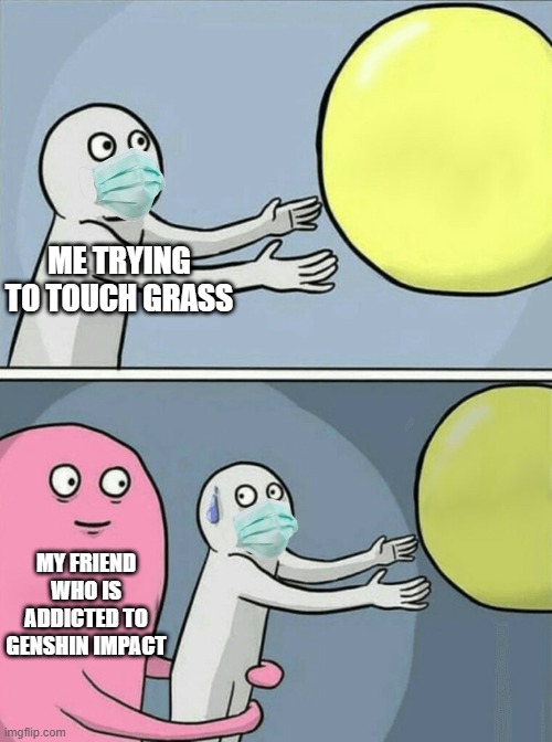 I wan to touch grass | ME TRYING TO TOUCH GRASS; MY FRIEND WHO IS ADDICTED TO GENSHIN IMPACT | image tagged in memes,running away balloon | made w/ Imgflip meme maker