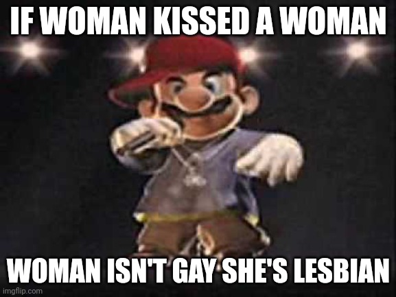 Gangsta Mario | IF WOMAN KISSED A WOMAN; WOMAN ISN'T GAY SHE'S LESBIAN | image tagged in gangsta mario | made w/ Imgflip meme maker