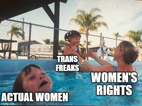 drowning kid in the pool | TRANS FREAKS; WOMEN'S RIGHTS; ACTUAL WOMEN | image tagged in drowning kid in the pool | made w/ Imgflip meme maker