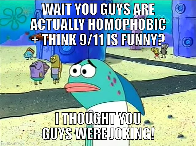 Spongebob I thought it was a joke | WAIT YOU GUYS ARE ACTUALLY HOMOPHOBIC + THINK 9/11 IS FUNNY? I THOUGHT YOU GUYS WERE JOKING! | image tagged in spongebob i thought it was a joke | made w/ Imgflip meme maker