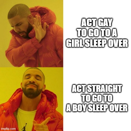 Drake Blank |  ACT GAY TO GO TO A GIRL SLEEP OVER; ACT STRAIGHT TO GO TO A BOY SLEEP OVER | image tagged in drake blank | made w/ Imgflip meme maker