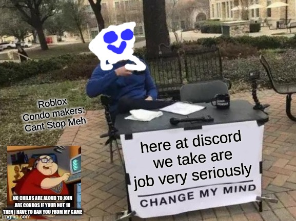 Discord In A Nutshell And Turned Into A Meme | Roblox Condo makers: Cant Stop Meh; here at discord we take are job very seriously; NO CHILDS ARE ALOUD TO JOIN ARE CONDOS IF YOUR NOT 18 THEN I HAVE TO BAN YOU FROM MY GAME | image tagged in memes,change my mind,discord,discord moderator | made w/ Imgflip meme maker