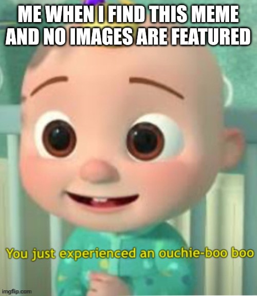 You Just Experienced An Ouchie Boo Boo | ME WHEN I FIND THIS MEME AND NO IMAGES ARE FEATURED | image tagged in you just experienced an ouchie boo boo | made w/ Imgflip meme maker