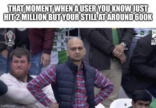 Bruh moment | THAT MOMENT WHEN A USER YOU KNOW JUST HIT 2 MILLION BUT YOUR STILL AT AROUND 600K | image tagged in blank white template,annoyed man,bruh moment | made w/ Imgflip meme maker