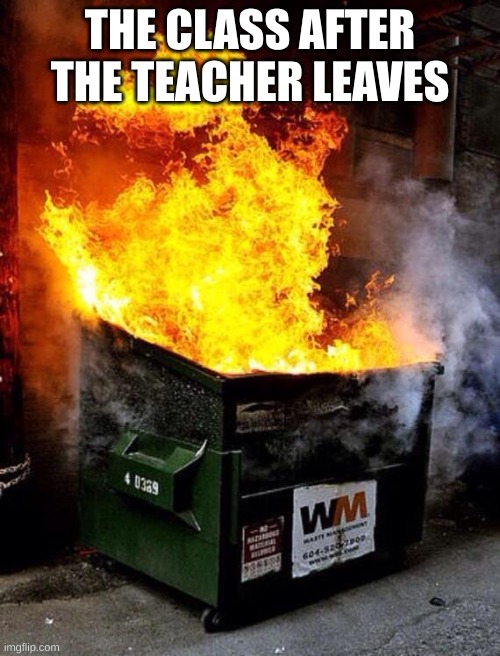 Dumpster Fire | THE CLASS AFTER THE TEACHER LEAVES | image tagged in dumpster fire | made w/ Imgflip meme maker