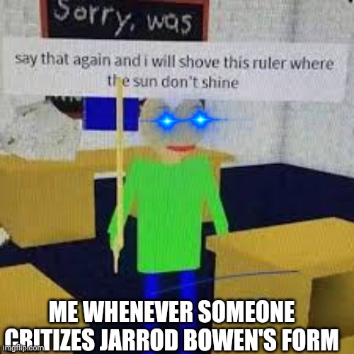 Say that again and ill shove this ruler where the sun dont shine | ME WHENEVER SOMEONE CRITIZES JARROD BOWEN'S FORM | image tagged in say that again and ill shove this ruler where the sun dont shine | made w/ Imgflip meme maker