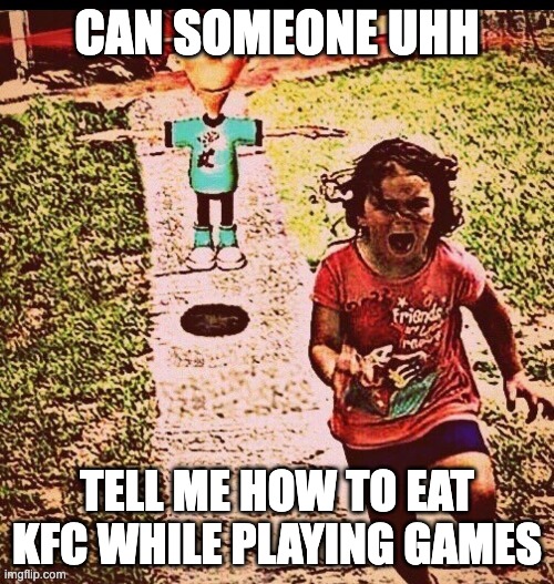 i need help | CAN SOMEONE UHH; TELL ME HOW TO EAT KFC WHILE PLAYING GAMES | image tagged in sheen t-pose | made w/ Imgflip meme maker