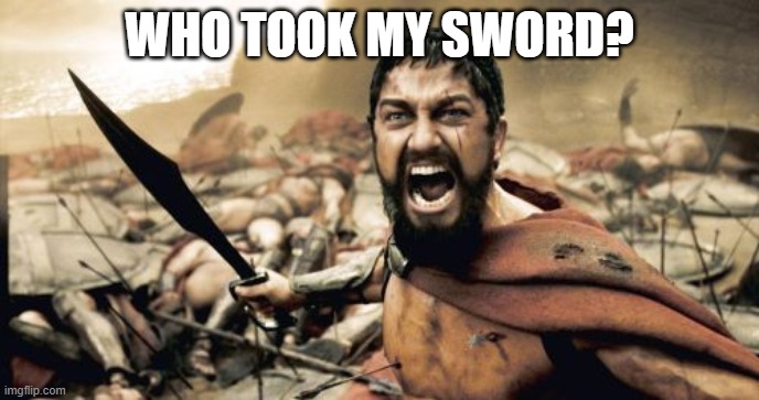 Sparta Leonidas | WHO TOOK MY SWORD? | image tagged in memes,sparta leonidas | made w/ Imgflip meme maker