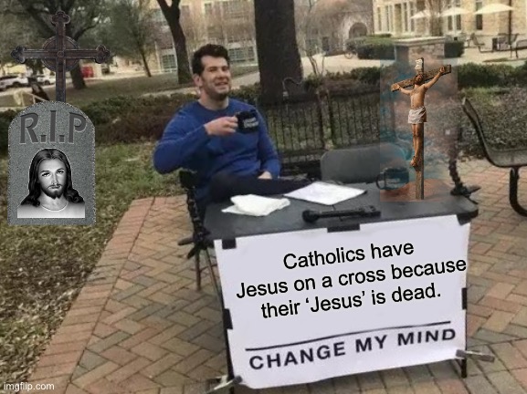 Catholic Jesus is Dead | Catholics have Jesus on a cross because their ‘Jesus’ is dead. | image tagged in memes,change my mind,dead,catholic,catholic church | made w/ Imgflip meme maker