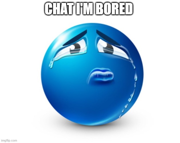 Sad blue guy | CHAT I'M BORED | image tagged in sad blue guy | made w/ Imgflip meme maker