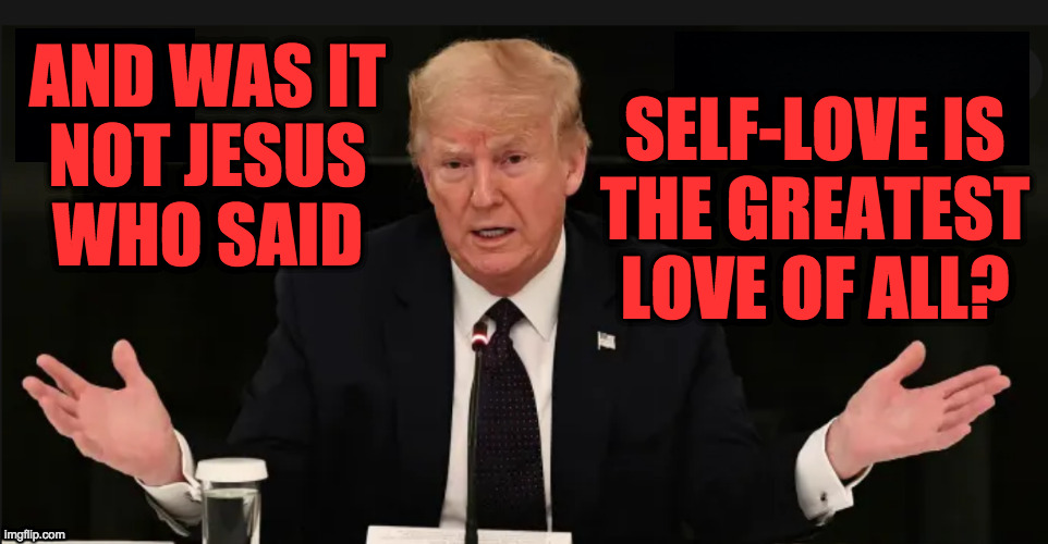 It was not. | SELF-LOVE IS
THE GREATEST
LOVE OF ALL? AND WAS IT
NOT JESUS
WHO SAID | image tagged in in conclusion your honor,memes,trump,self-love,whitney houston,thats a lot of damage | made w/ Imgflip meme maker