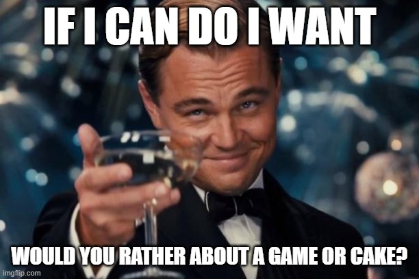 If it was a game or cake, which one would you rather? | IF I CAN DO I WANT; WOULD YOU RATHER ABOUT A GAME OR CAKE? | image tagged in memes,leonardo dicaprio cheers | made w/ Imgflip meme maker