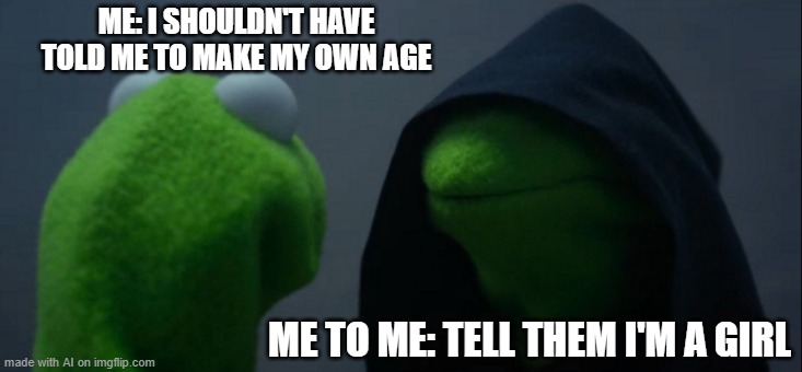 Evil Kermit | ME: I SHOULDN'T HAVE TOLD ME TO MAKE MY OWN AGE; ME TO ME: TELL THEM I'M A GIRL | image tagged in memes,evil kermit | made w/ Imgflip meme maker