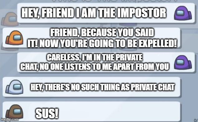 Among us chat meme template | HEY, FRIEND I AM THE IMPOSTOR; FRIEND, BECAUSE YOU SAID IT! NOW YOU'RE GOING TO BE EXPELLED! CARELESS, I'M IN THE PRIVATE CHAT, NO ONE LISTENS TO ME APART FROM YOU; HEY, THERE'S NO SUCH THING AS PRIVATE CHAT; SUS! | image tagged in among us chat meme template | made w/ Imgflip meme maker