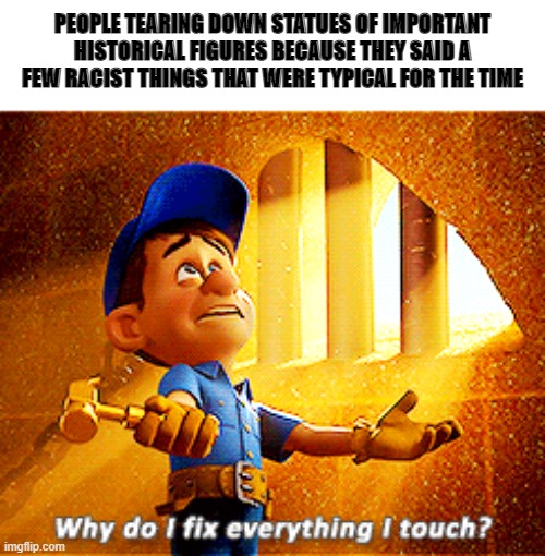 why do i fix everything i touch | PEOPLE TEARING DOWN STATUES OF IMPORTANT HISTORICAL FIGURES BECAUSE THEY SAID A FEW RACIST THINGS THAT WERE TYPICAL FOR THE TIME | image tagged in why do i fix everything i touch | made w/ Imgflip meme maker