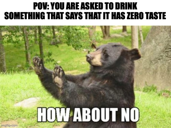 This came from a comment on a You-Had-One-Job meme | POV: YOU ARE ASKED TO DRINK SOMETHING THAT SAYS THAT IT HAS ZERO TASTE | image tagged in memes,how about no bear,zero,taste | made w/ Imgflip meme maker