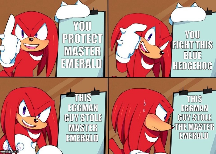 eggman stole the master emerald |  YOU FIGHT THIS BLUE HEDGEHOG; YOU PROTECT MASTER EMERALD; THIS EGGMAN GUY STOLE THE MASTER EMERALD; THIS EGGMAN GUY STOLE MASTER EMERALD | image tagged in knuckles,robbed | made w/ Imgflip meme maker