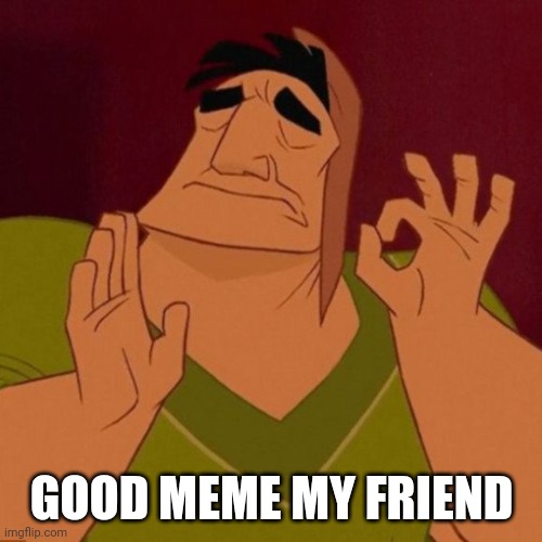 GOOD MEME MY FRIEND | image tagged in just right | made w/ Imgflip meme maker