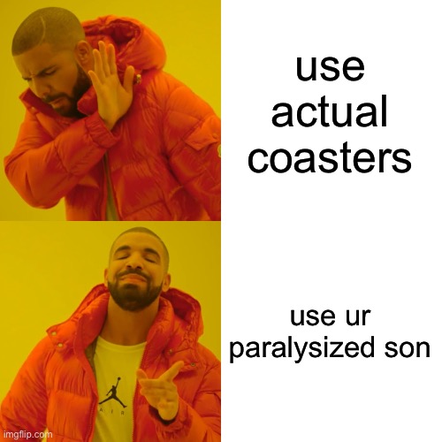 Drake Hotline Bling Meme | use actual coasters use ur paralysed son | image tagged in memes,drake hotline bling | made w/ Imgflip meme maker