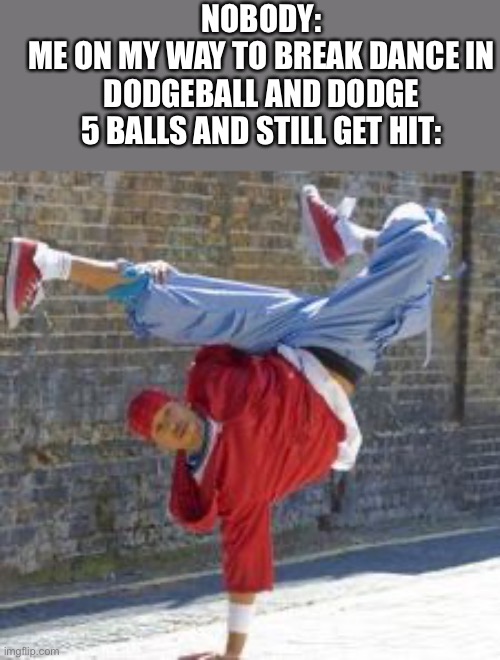 I feel dumb | NOBODY:
ME ON MY WAY TO BREAK DANCE IN DODGEBALL AND DODGE 5 BALLS AND STILL GET HIT: | image tagged in breakdance | made w/ Imgflip meme maker