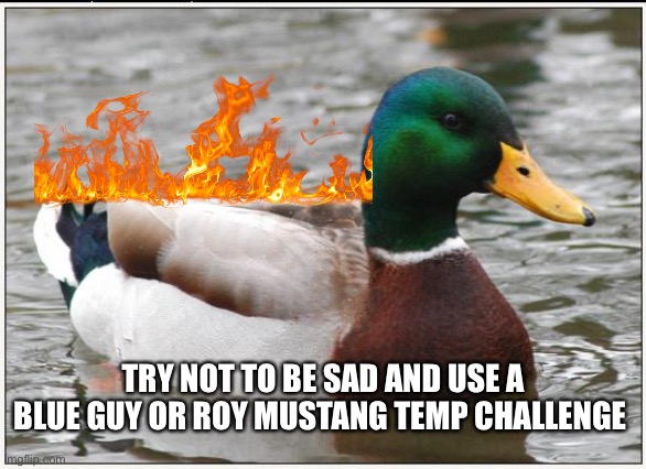 Actual Advice Mallard Meme | TRY NOT TO BE SAD AND USE A BLUE GUY OR ROY MUSTANG TEMP CHALLENGE | image tagged in memes,actual advice mallard | made w/ Imgflip meme maker
