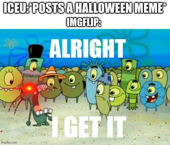 ALRIGHT WE GET IT. | IMGFLIP:; ICEU:*POSTS A HALLOWEEN MEME* | image tagged in alright i get it with a lazer eye | made w/ Imgflip meme maker