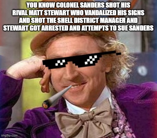 KFC founder's heroic act | YOU KNOW COLONEL SANDERS SHOT HIS RIVAL MATT STEWART WHO VANDALIZED HIS SIGNS AND SHOT THE SHELL DISTRICT MANAGER AND STEWART GOT ARRESTED AND ATTEMPTS TO SUE SANDERS | image tagged in swag wonka,kfc | made w/ Imgflip meme maker