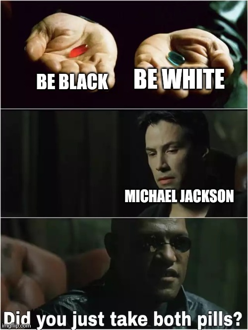 Michael Jackson |  BE WHITE; BE BLACK; MICHAEL JACKSON | image tagged in did you just take both pills,black,white people,michael jackson | made w/ Imgflip meme maker