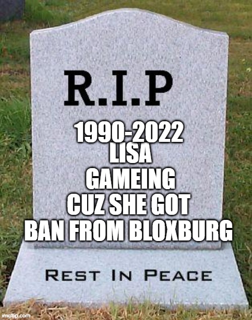 lisa gameing got banned xd | 1990-2022; LISA GAMEING; CUZ SHE GOT BAN FROM BLOXBURG | image tagged in rip headstone | made w/ Imgflip meme maker