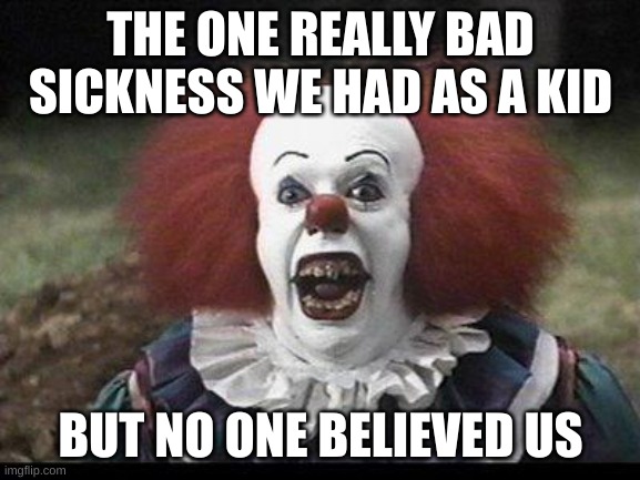 Scary Clown |  THE ONE REALLY BAD SICKNESS WE HAD AS A KID; BUT NO ONE BELIEVED US | image tagged in scary clown | made w/ Imgflip meme maker