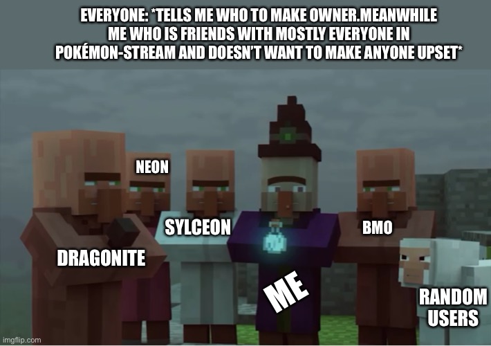 I’m in a literal cluster on who’s side to choose :,) | EVERYONE: *TELLS ME WHO TO MAKE OWNER.MEANWHILE ME WHO IS FRIENDS WITH MOSTLY EVERYONE IN POKÉMON-STREAM AND DOESN’T WANT TO MAKE ANYONE UPSET*; NEON; BMO; SYLCEON; DRAGONITE; ME; RANDOM USERS | image tagged in villager news pissed | made w/ Imgflip meme maker