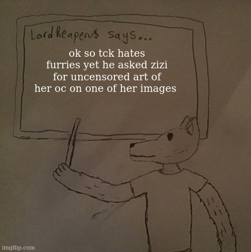 ironic. | ok so tck hates furries yet he asked zizi for uncensored art of her oc on one of her images | image tagged in lordreaperus says | made w/ Imgflip meme maker