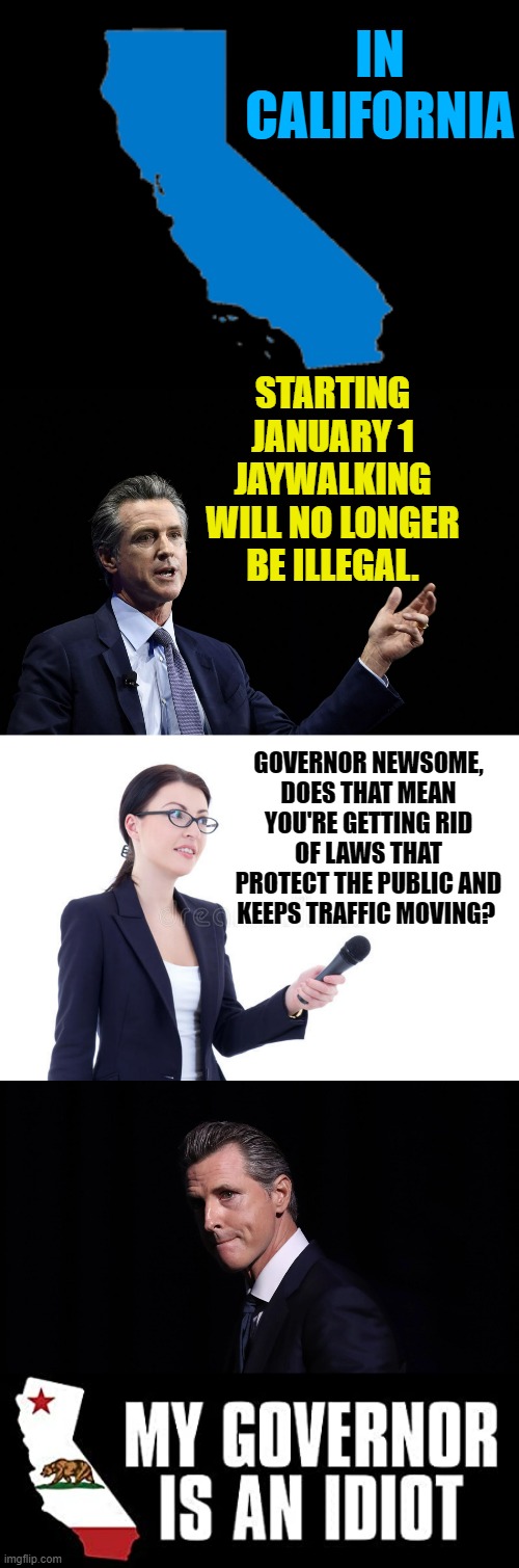 OMG What Next? | IN CALIFORNIA; STARTING JANUARY 1 JAYWALKING WILL NO LONGER BE ILLEGAL. GOVERNOR NEWSOME, DOES THAT MEAN YOU'RE GETTING RID OF LAWS THAT PROTECT THE PUBLIC AND KEEPS TRAFFIC MOVING? | image tagged in memes,politics,gavin,illegal,action,legal | made w/ Imgflip meme maker