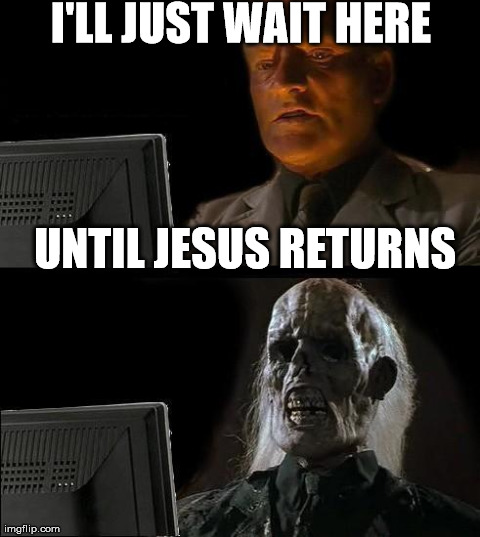 I'll Just Wait Here Meme | I'LL JUST WAIT HERE UNTIL JESUS RETURNS | image tagged in memes,ill just wait here | made w/ Imgflip meme maker