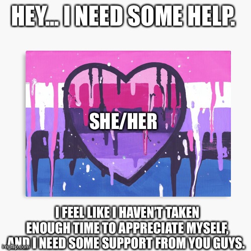 Motivation pls? | HEY... I NEED SOME HELP. SHE/HER; I FEEL LIKE I HAVEN’T TAKEN ENOUGH TIME TO APPRECIATE MYSELF, AND I NEED SOME SUPPORT FROM YOU GUYS. | image tagged in genderfluid/omni template | made w/ Imgflip meme maker