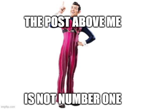 haha unfuni lazytown meme | THE POST ABOVE ME; IS NOT NUMBER ONE | image tagged in robbie rotten,lazytown,unfunny | made w/ Imgflip meme maker