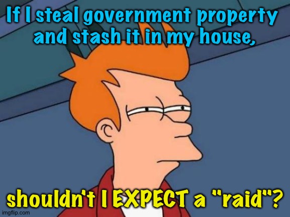 Why Trump acting so shocked about a so-called "raid"? | If I steal government property 
and stash it in my house, shouldn't I EXPECT a "raid"? | image tagged in memes,futurama fry | made w/ Imgflip meme maker