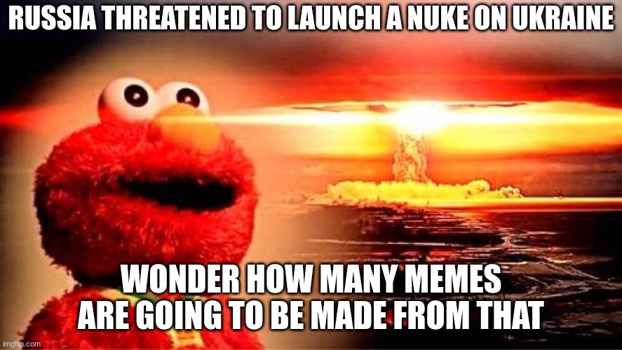 elmo nuclear explosion | RUSSIA THREATENED TO LAUNCH A NUKE ON UKRAINE; WONDER HOW MANY MEMES ARE GOING TO BE MADE FROM THAT | image tagged in elmo nuclear explosion,memes,ukraine | made w/ Imgflip meme maker