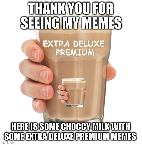 Thank You :) | THANK YOU FOR SEEING MY MEMES; EXTRA DELUXE 
PREMIUM; HERE IS SOME CHOCCY MILK WITH SOME EXTRA DELUXE PREMIUM MEMES | image tagged in choccy milk,meme,extra | made w/ Imgflip meme maker