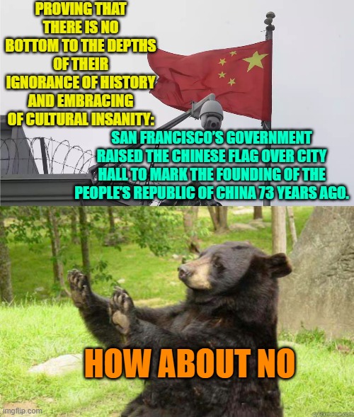 Yes . . . these scum-buckets really did do this. | PROVING THAT THERE IS NO BOTTOM TO THE DEPTHS OF THEIR IGNORANCE OF HISTORY AND EMBRACING OF CULTURAL INSANITY:; SAN FRANCISCO’S GOVERNMENT RAISED THE CHINESE FLAG OVER CITY HALL TO MARK THE FOUNDING OF THE PEOPLE’S REPUBLIC OF CHINA 73 YEARS AGO. HOW ABOUT NO | image tagged in scum buckets | made w/ Imgflip meme maker