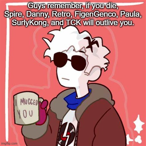 So don't die | Guys remember, if you die, Spire, Danny, Retro, FigenGenco, Paula, SurlyKong, and TCK will outlive you. | image tagged in i mugged you | made w/ Imgflip meme maker