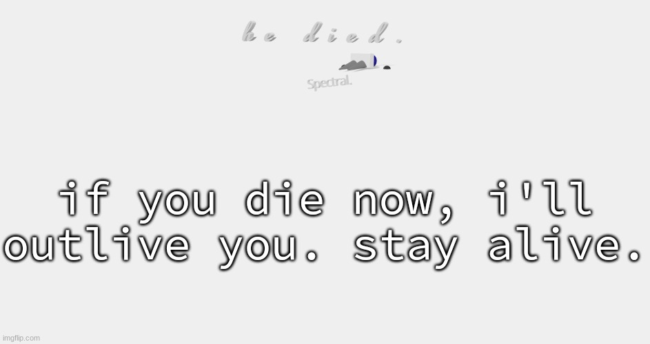 shade is dead | if you die now, i'll outlive you. stay alive. | image tagged in shade is dead | made w/ Imgflip meme maker