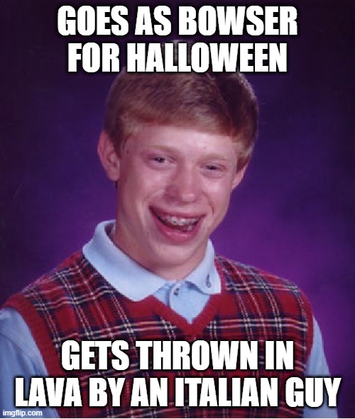 Bad Luck Brian | GOES AS BOWSER FOR HALLOWEEN; GETS THROWN IN LAVA BY AN ITALIAN GUY | image tagged in memes,bad luck brian | made w/ Imgflip meme maker